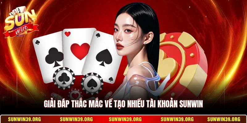 Sunwin 21 Sunwin Giải đáp thắc mắc về tạo nhiều tài khoản Sunwin